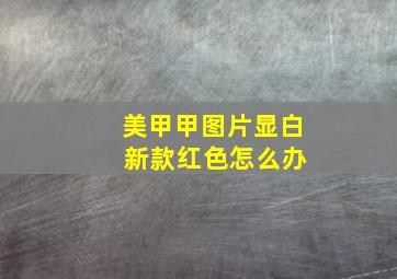 美甲甲图片显白 新款红色怎么办